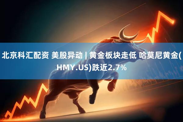 北京科汇配资 美股异动 | 黄金板块走低 哈莫尼黄金(HMY.US)跌近2.7%