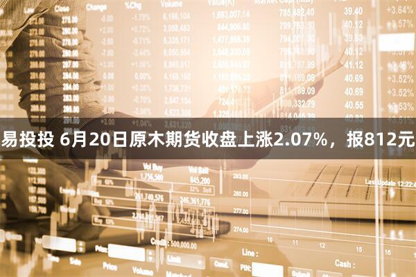易投投 6月20日原木期货收盘上涨2.07%，报812元