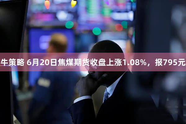 牛策略 6月20日焦煤期货收盘上涨1.08%，报795元