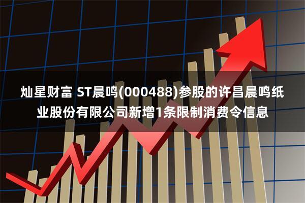 灿星财富 ST晨鸣(000488)参股的许昌晨鸣纸业股份有限公司新增1条限制消费令信息
