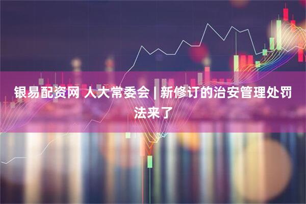 银易配资网 人大常委会 | 新修订的治安管理处罚法来了