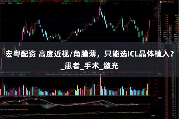 宏粤配资 高度近视/角膜薄，只能选ICL晶体植入？_患者_手术_激光