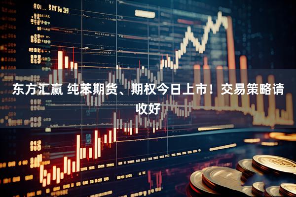 东方汇赢 纯苯期货、期权今日上市！交易策略请收好