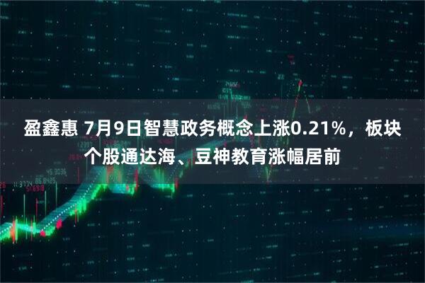 盈鑫惠 7月9日智慧政务概念上涨0.21%，板块个股通达海、豆神教育涨幅居前