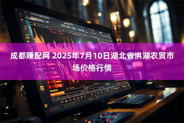 成都赚配网 2025年7月10日湖北省洪湖农贸市场价格行情