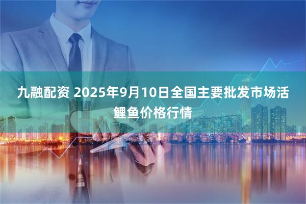 九融配资 2025年9月10日全国主要批发市场活鲤鱼价格行情