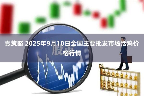 壹策略 2025年9月10日全国主要批发市场活鸡价格行情