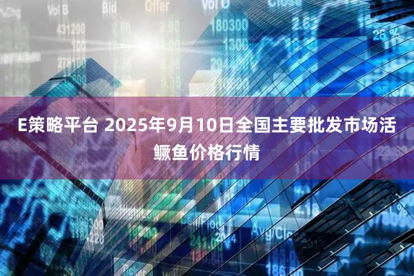E策略平台 2025年9月10日全国主要批发市场活鳜鱼价格行情