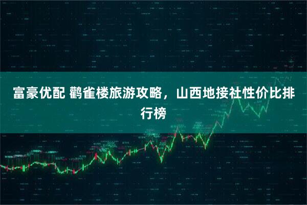富豪优配 鹳雀楼旅游攻略，山西地接社性价比排行榜