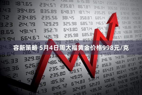 容新策略 5月4日周大福黄金价格998元/克