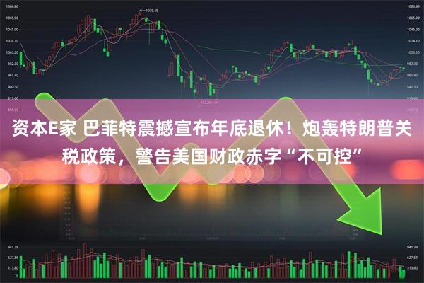资本E家 巴菲特震撼宣布年底退休！炮轰特朗普关税政策，警告美国财政赤字“不可控”