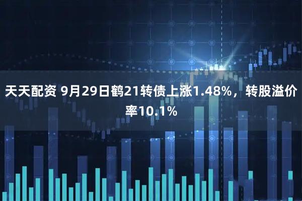 天天配资 9月29日鹤21转债上涨1.48%，转股溢价率10.1%