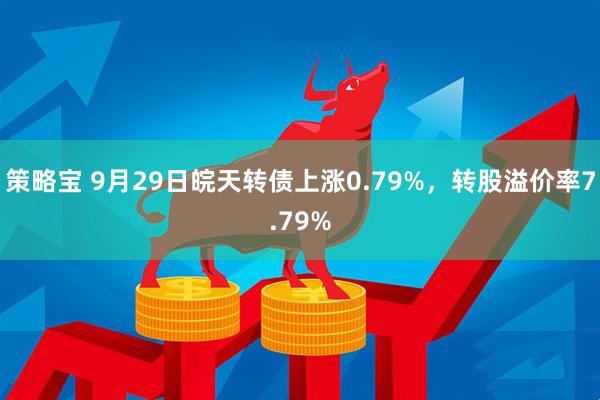 策略宝 9月29日皖天转债上涨0.79%，转股溢价率7.79%