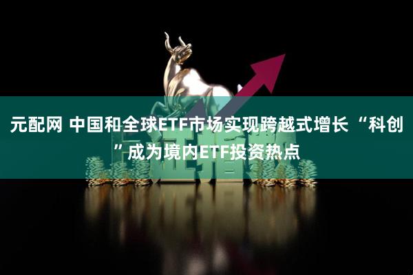 元配网 中国和全球ETF市场实现跨越式增长 “科创”成为境内ETF投资热点